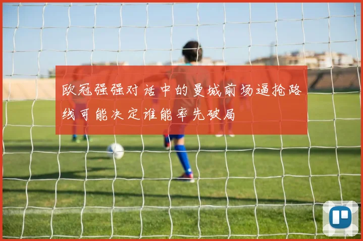欧冠强强对话中的曼城前场逼抢路线可能决定谁能率先破局