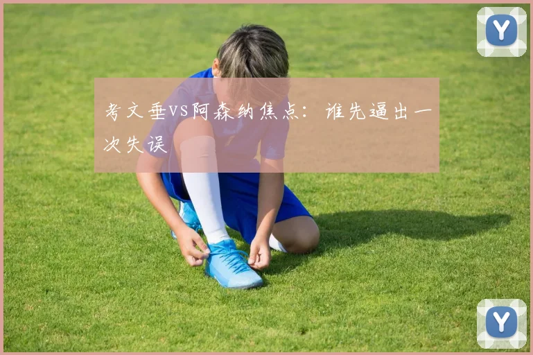 考文垂vs阿森纳焦点:谁先逼出一次失误