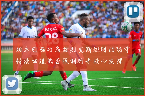 姆本巴面对乌兹别克斯坦时的防守转换回追能否限制对手核心发挥