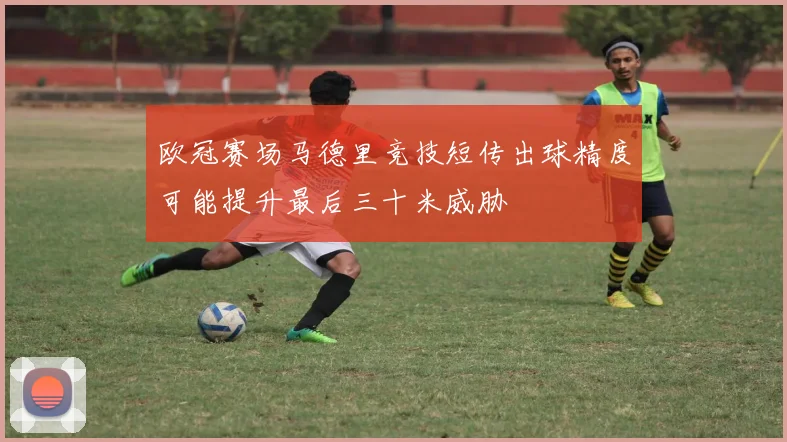 欧冠赛场马德里竞技短传出球精度可能提升最后三十米威胁