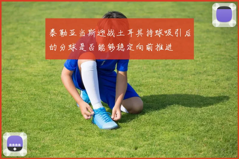 泰勒亚当斯迎战土耳其持球吸引后的分球是否能够稳定向前推进