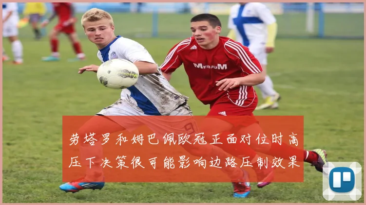 劳塔罗和姆巴佩欧冠正面对位时高压下决策很可能影响边路压制效果