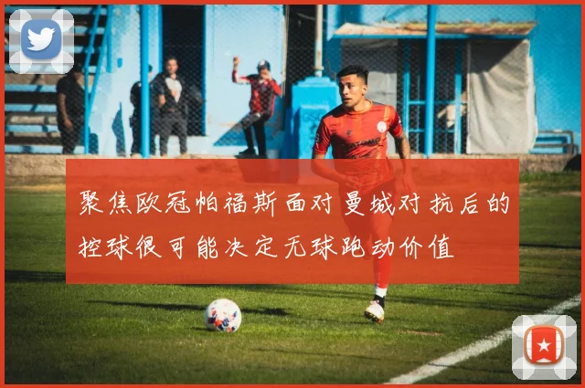 聚焦欧冠帕福斯面对曼城对抗后的控球很可能决定无球跑动价值