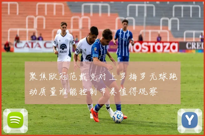 聚焦欧冠范戴克对上罗梅罗无球跑动质量谁能控制节奏值得观察