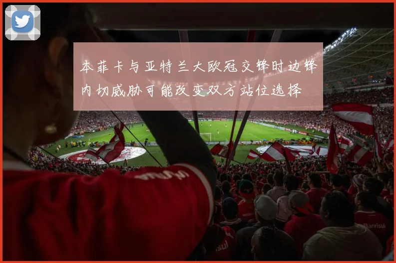 本菲卡与亚特兰大欧冠交锋时边锋内切威胁可能改变双方站位选择