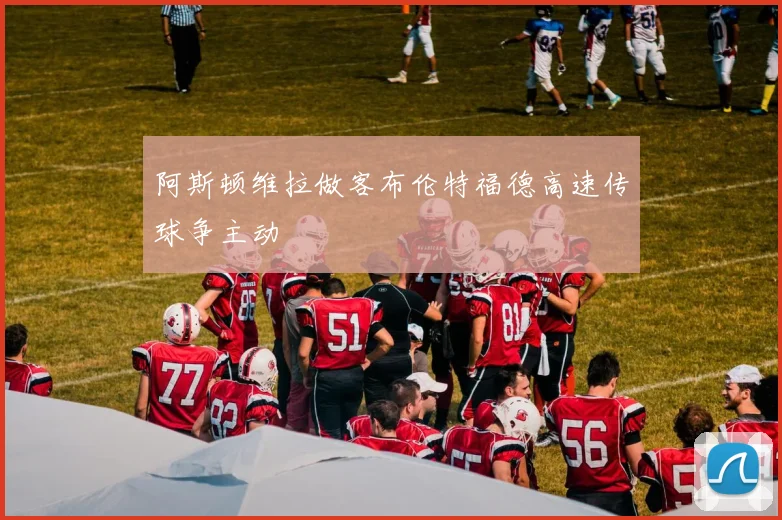 阿斯顿维拉做客布伦特福德高速传球争主动