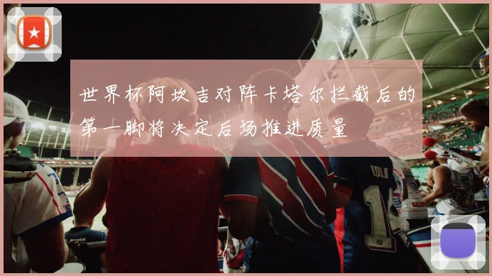 世界杯阿坎吉对阵卡塔尔拦截后的第一脚将决定后场推进质量