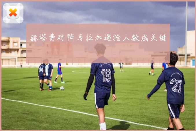 赫塔费对阵马拉加逼抢人数成关键