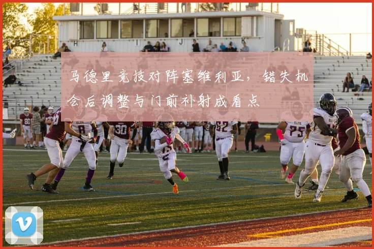 马德里竞技对阵塞维利亚，错失机会后调整与门前补射成看点