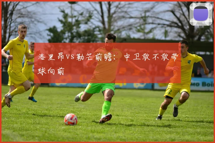 洛里昂vs勒芒前瞻:中卫敢不敢带球向前