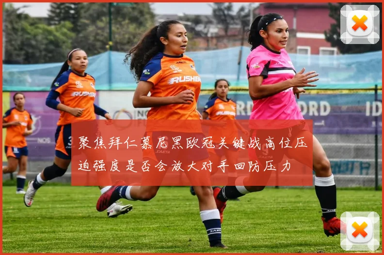 聚焦拜仁慕尼黑欧冠关键战高位压迫强度是否会放大对手回防压力