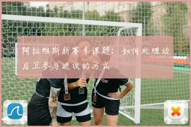 阿拉维斯新赛季课题：如何处理边后卫参与进攻的方式