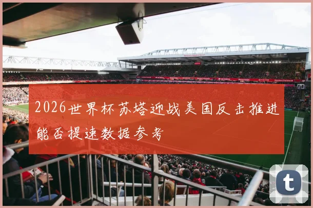 2026世界杯苏塔迎战美国反击推进能否提速数据参考