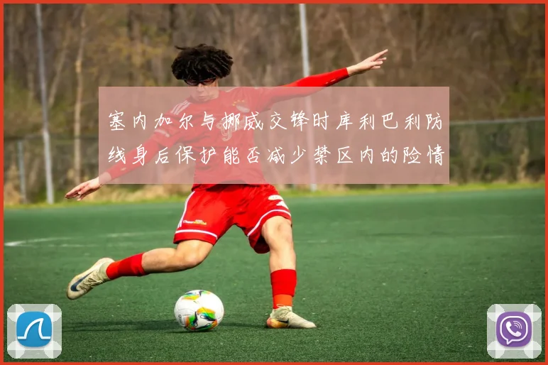 塞内加尔与挪威交锋时库利巴利防线身后保护能否减少禁区内的险情