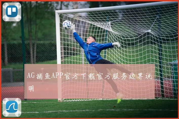 AG捕鱼APP官方下载官方服务边界说明
